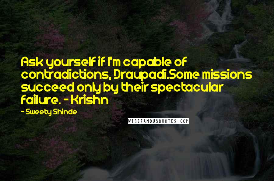 Sweety Shinde Quotes: Ask yourself if I'm capable of contradictions, Draupadi.Some missions succeed only by their spectacular failure. - Krishn