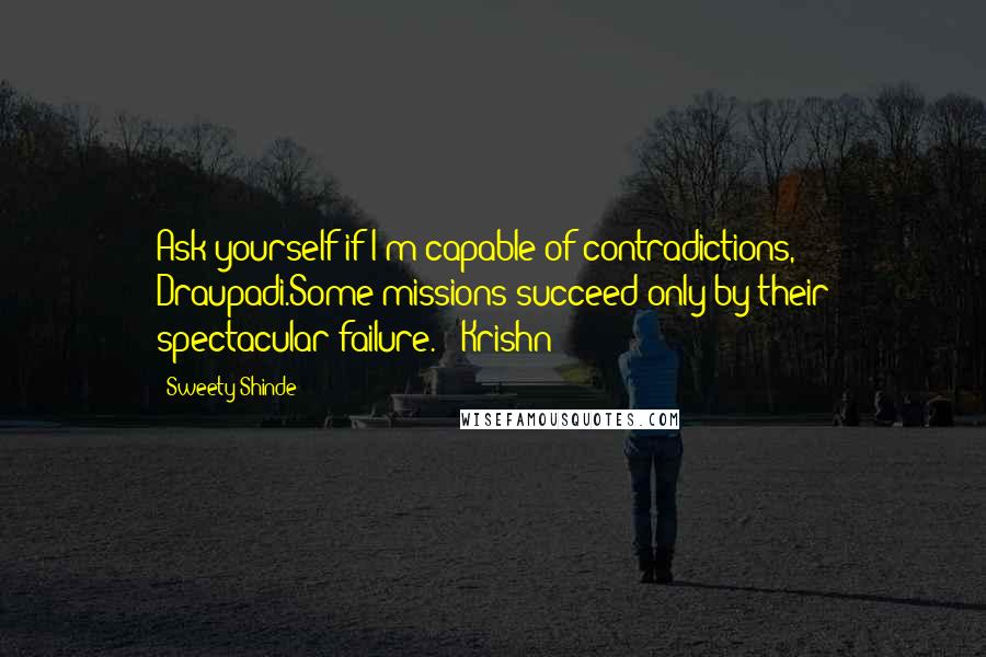 Sweety Shinde Quotes: Ask yourself if I'm capable of contradictions, Draupadi.Some missions succeed only by their spectacular failure. - Krishn