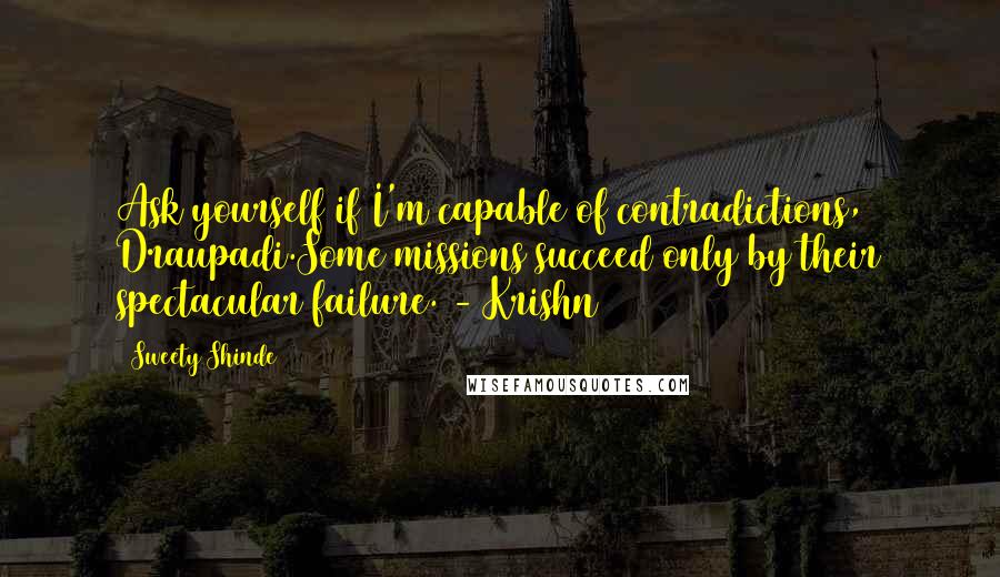 Sweety Shinde Quotes: Ask yourself if I'm capable of contradictions, Draupadi.Some missions succeed only by their spectacular failure. - Krishn