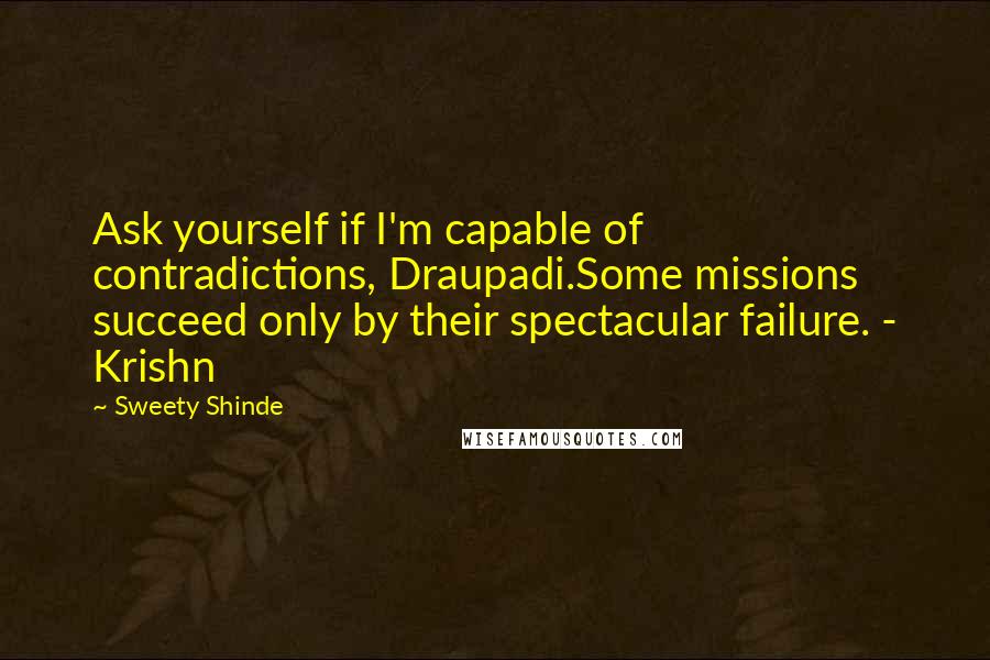 Sweety Shinde Quotes: Ask yourself if I'm capable of contradictions, Draupadi.Some missions succeed only by their spectacular failure. - Krishn