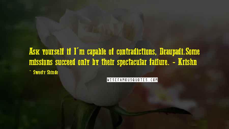 Sweety Shinde Quotes: Ask yourself if I'm capable of contradictions, Draupadi.Some missions succeed only by their spectacular failure. - Krishn