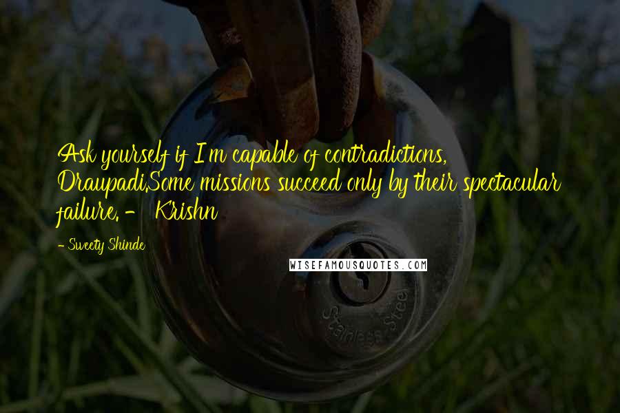 Sweety Shinde Quotes: Ask yourself if I'm capable of contradictions, Draupadi.Some missions succeed only by their spectacular failure. - Krishn