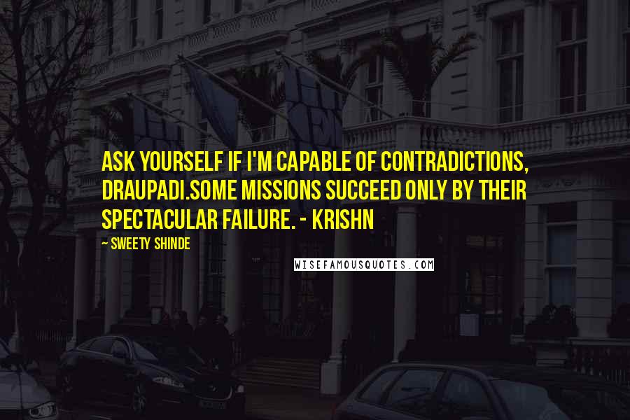 Sweety Shinde Quotes: Ask yourself if I'm capable of contradictions, Draupadi.Some missions succeed only by their spectacular failure. - Krishn