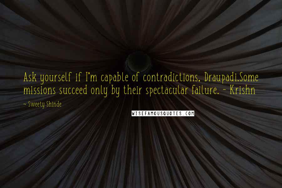 Sweety Shinde Quotes: Ask yourself if I'm capable of contradictions, Draupadi.Some missions succeed only by their spectacular failure. - Krishn