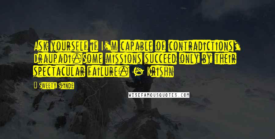 Sweety Shinde Quotes: Ask yourself if I'm capable of contradictions, Draupadi.Some missions succeed only by their spectacular failure. - Krishn