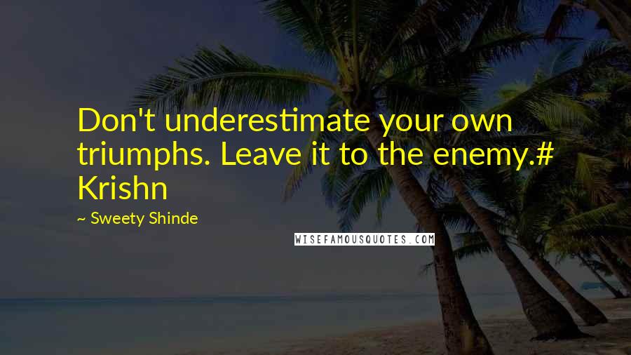 Sweety Shinde Quotes: Don't underestimate your own triumphs. Leave it to the enemy.# Krishn