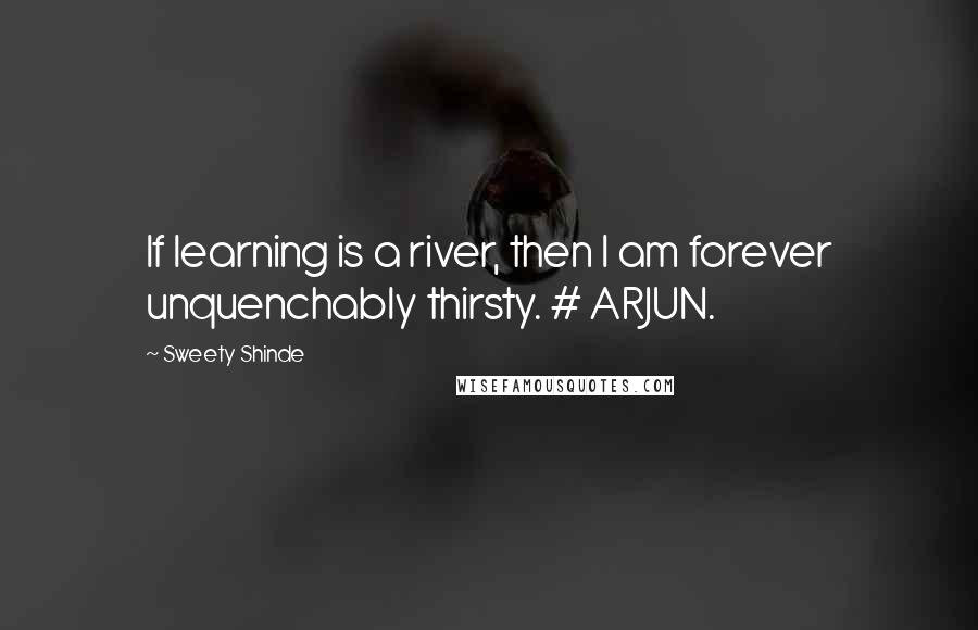 Sweety Shinde Quotes: If learning is a river, then I am forever unquenchably thirsty. # ARJUN.