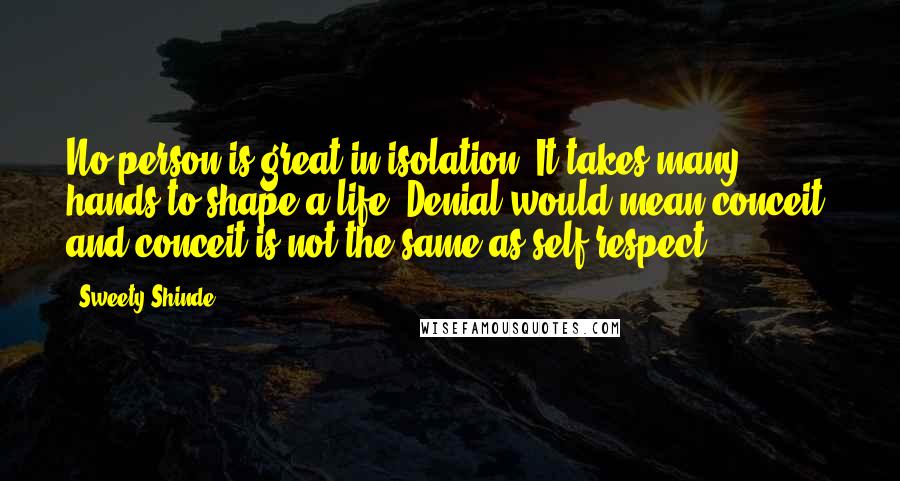 Sweety Shinde Quotes: No person is great in isolation. It takes many hands to shape a life. Denial would mean conceit, and conceit is not the same as self-respect.