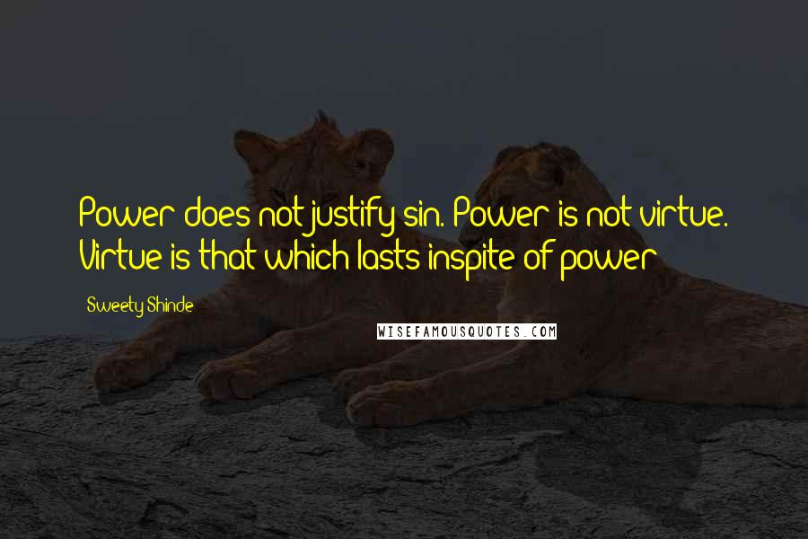 Sweety Shinde Quotes: Power does not justify sin. Power is not virtue. Virtue is that which lasts inspite of power