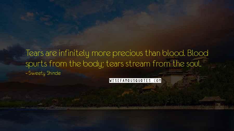 Sweety Shinde Quotes: Tears are infinitely more precious than blood. Blood spurts from the body; tears stream from the soul.