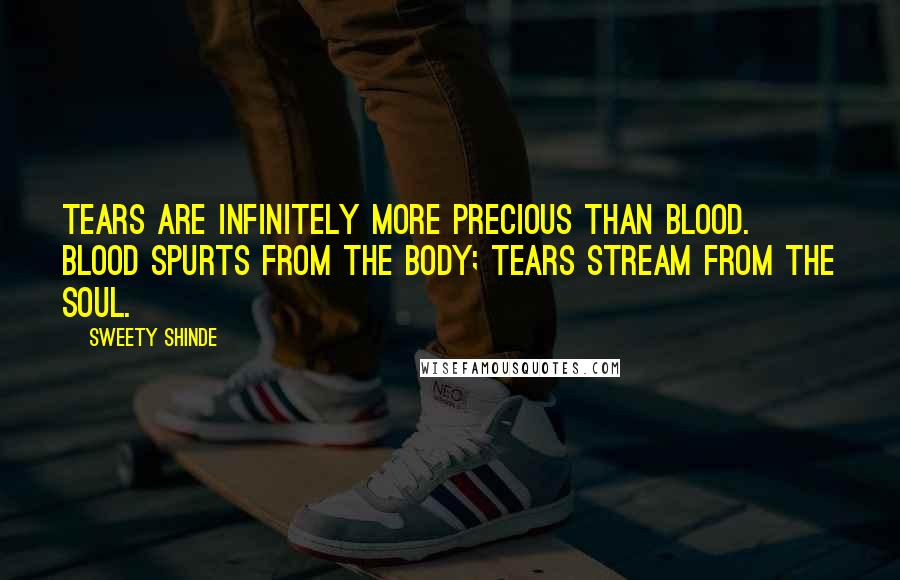 Sweety Shinde Quotes: Tears are infinitely more precious than blood. Blood spurts from the body; tears stream from the soul.