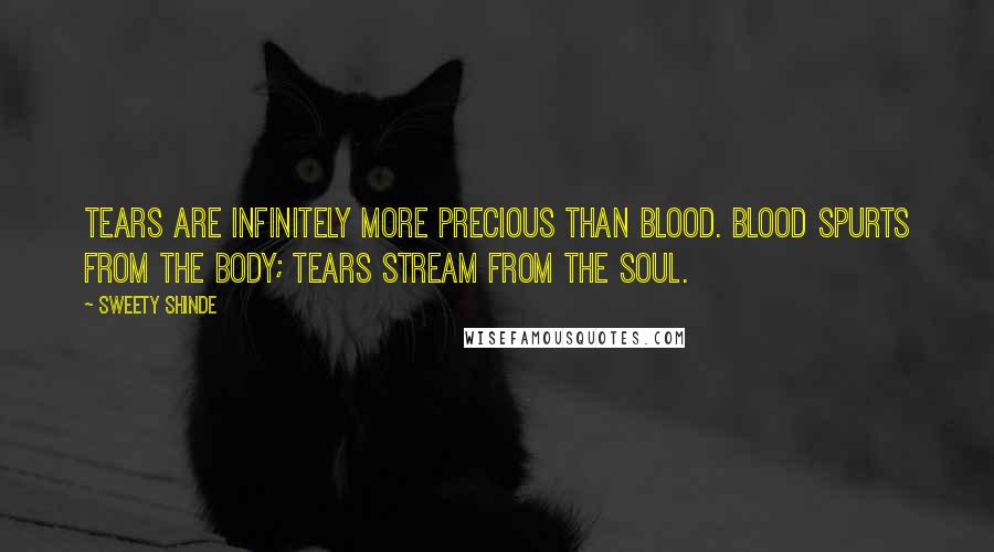 Sweety Shinde Quotes: Tears are infinitely more precious than blood. Blood spurts from the body; tears stream from the soul.