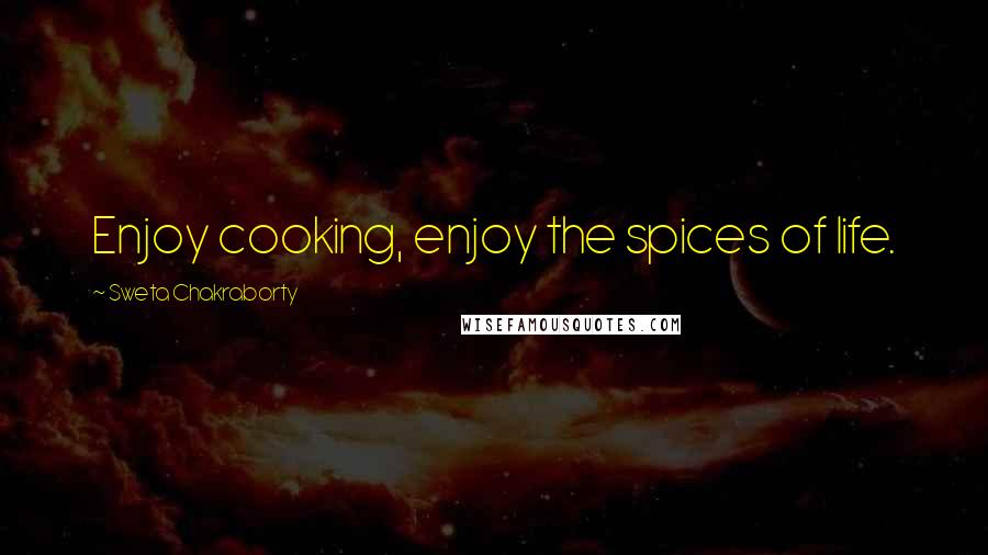 Sweta Chakraborty Quotes: Enjoy cooking, enjoy the spices of life.