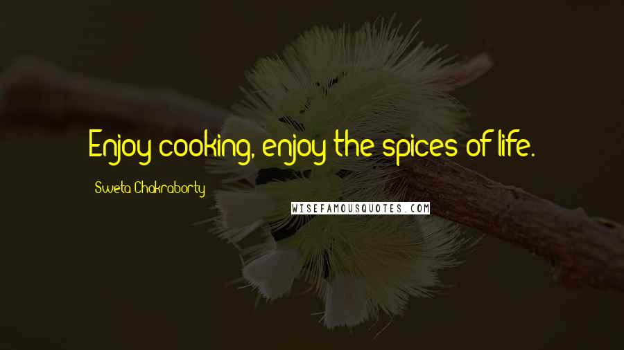 Sweta Chakraborty Quotes: Enjoy cooking, enjoy the spices of life.