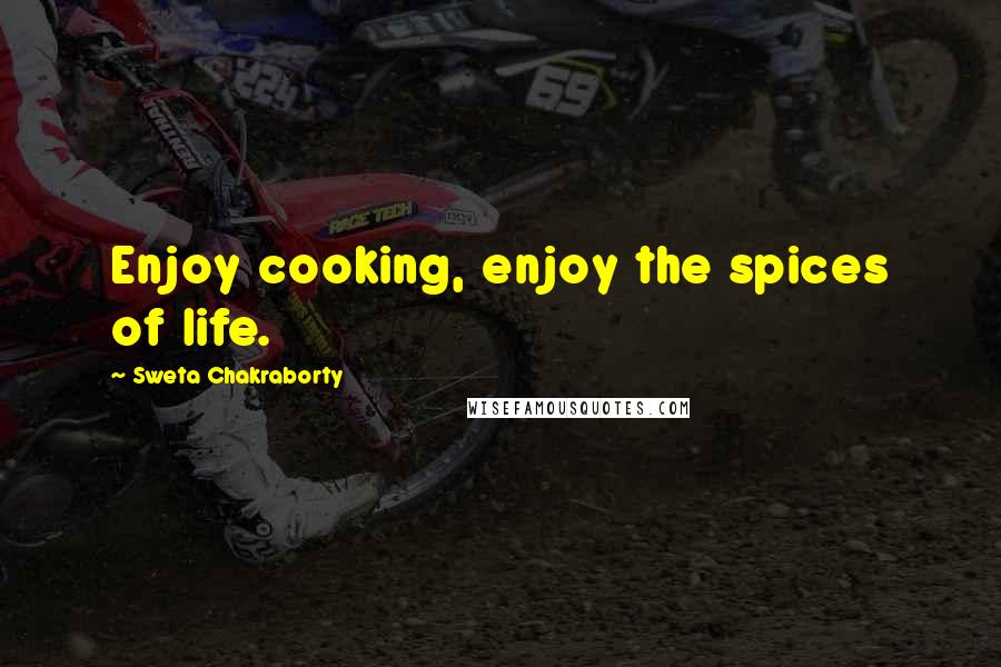 Sweta Chakraborty Quotes: Enjoy cooking, enjoy the spices of life.