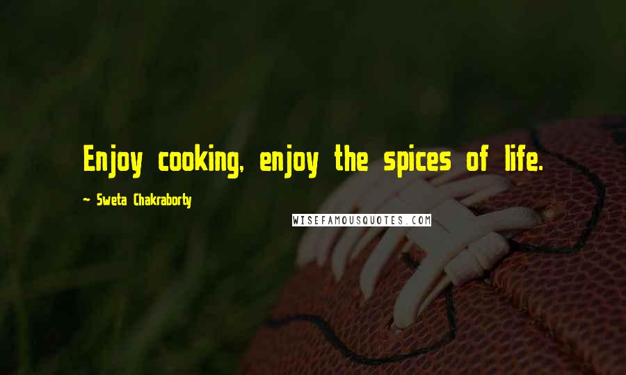 Sweta Chakraborty Quotes: Enjoy cooking, enjoy the spices of life.