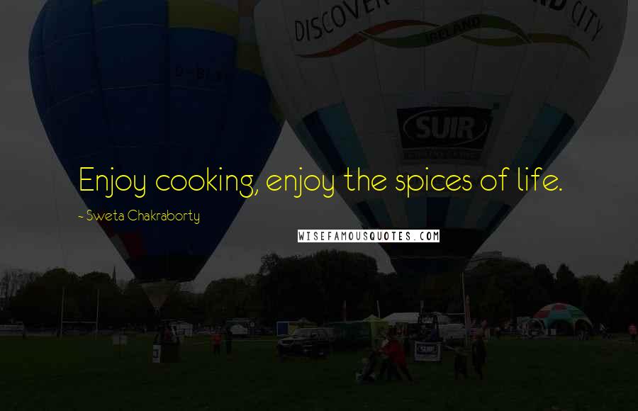 Sweta Chakraborty Quotes: Enjoy cooking, enjoy the spices of life.