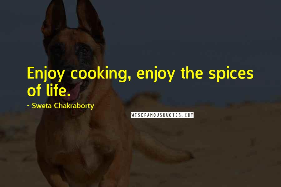 Sweta Chakraborty Quotes: Enjoy cooking, enjoy the spices of life.