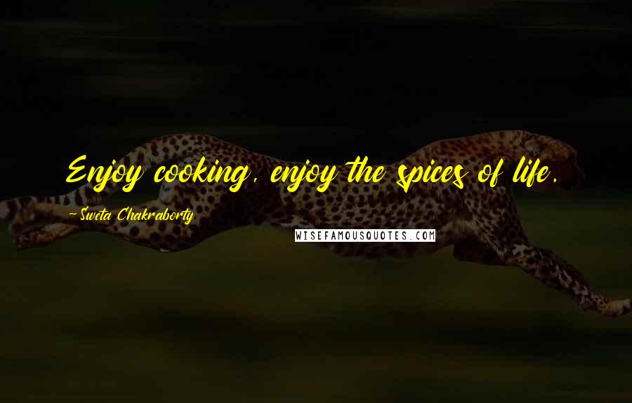 Sweta Chakraborty Quotes: Enjoy cooking, enjoy the spices of life.