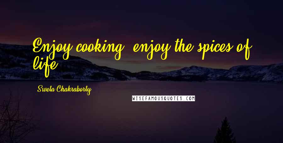 Sweta Chakraborty Quotes: Enjoy cooking, enjoy the spices of life.