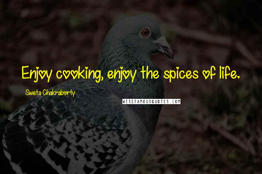 Sweta Chakraborty Quotes: Enjoy cooking, enjoy the spices of life.