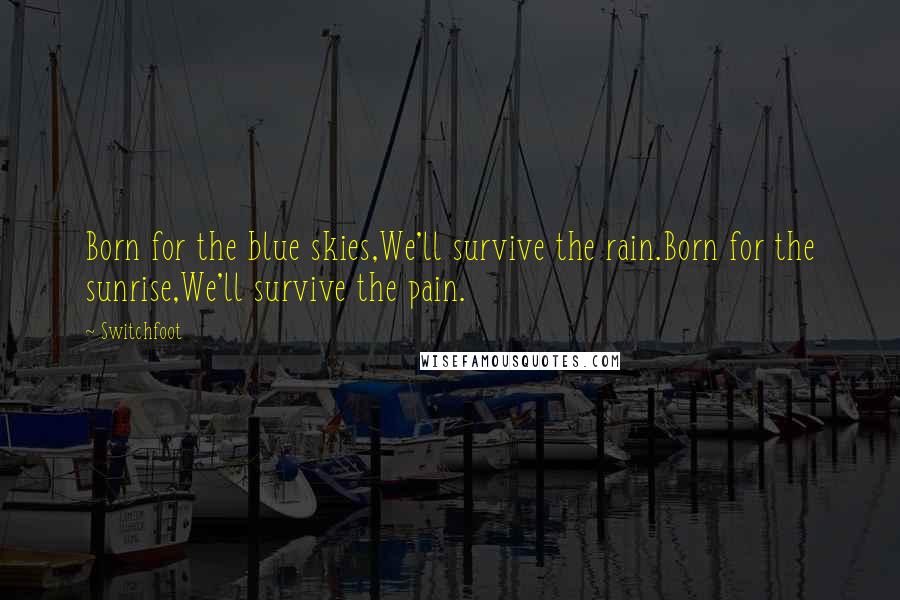 Switchfoot Quotes: Born for the blue skies,We'll survive the rain.Born for the sunrise,We'll survive the pain.