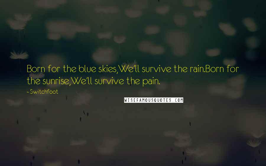 Switchfoot Quotes: Born for the blue skies,We'll survive the rain.Born for the sunrise,We'll survive the pain.