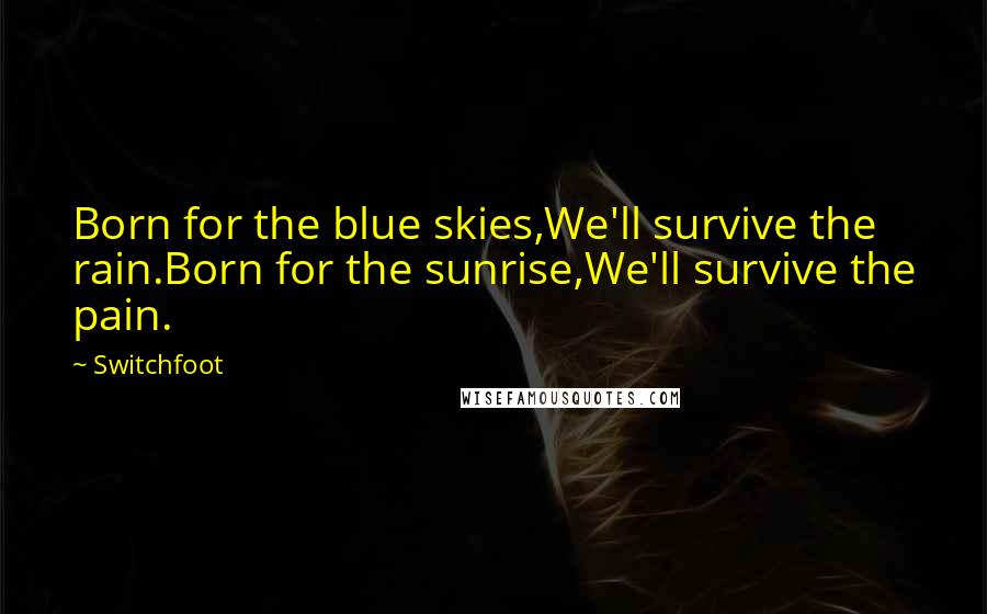 Switchfoot Quotes: Born for the blue skies,We'll survive the rain.Born for the sunrise,We'll survive the pain.