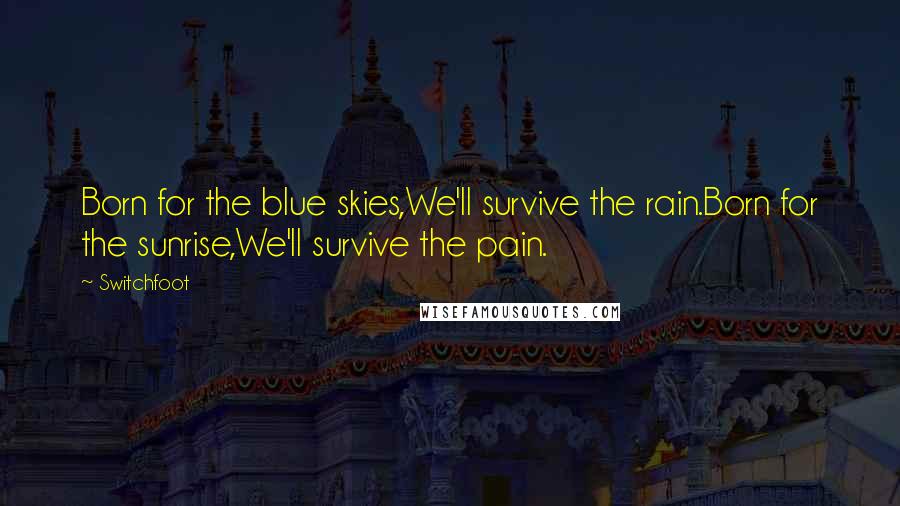 Switchfoot Quotes: Born for the blue skies,We'll survive the rain.Born for the sunrise,We'll survive the pain.