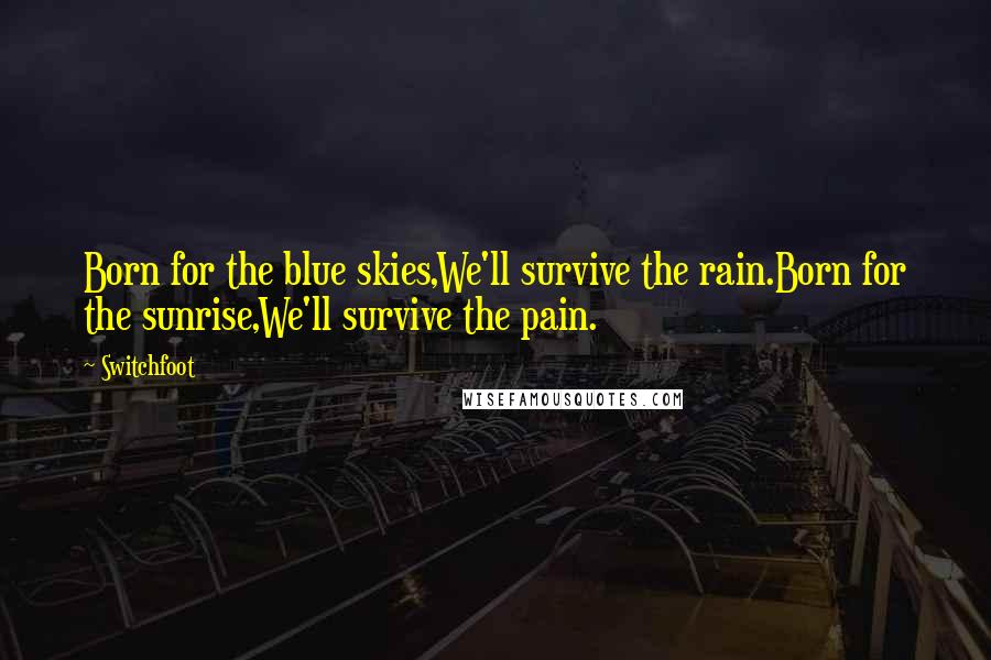 Switchfoot Quotes: Born for the blue skies,We'll survive the rain.Born for the sunrise,We'll survive the pain.