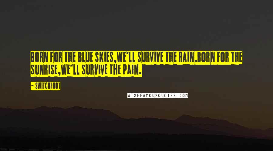 Switchfoot Quotes: Born for the blue skies,We'll survive the rain.Born for the sunrise,We'll survive the pain.