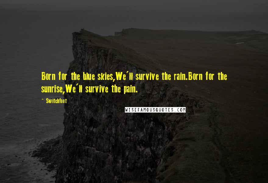 Switchfoot Quotes: Born for the blue skies,We'll survive the rain.Born for the sunrise,We'll survive the pain.