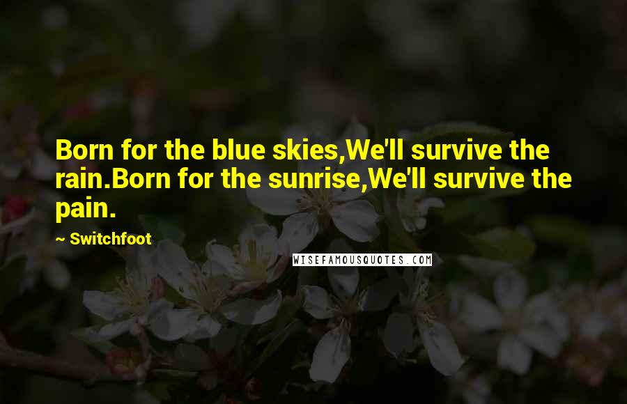 Switchfoot Quotes: Born for the blue skies,We'll survive the rain.Born for the sunrise,We'll survive the pain.