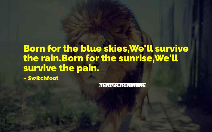 Switchfoot Quotes: Born for the blue skies,We'll survive the rain.Born for the sunrise,We'll survive the pain.