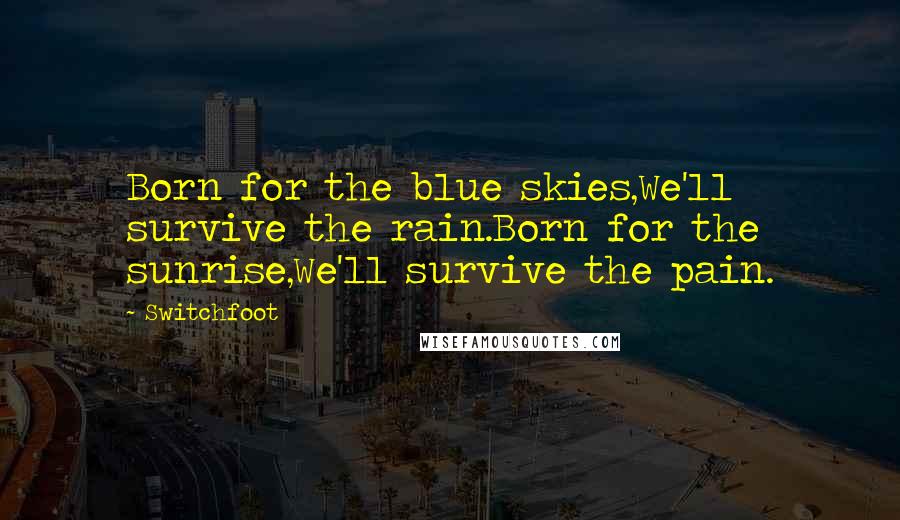 Switchfoot Quotes: Born for the blue skies,We'll survive the rain.Born for the sunrise,We'll survive the pain.