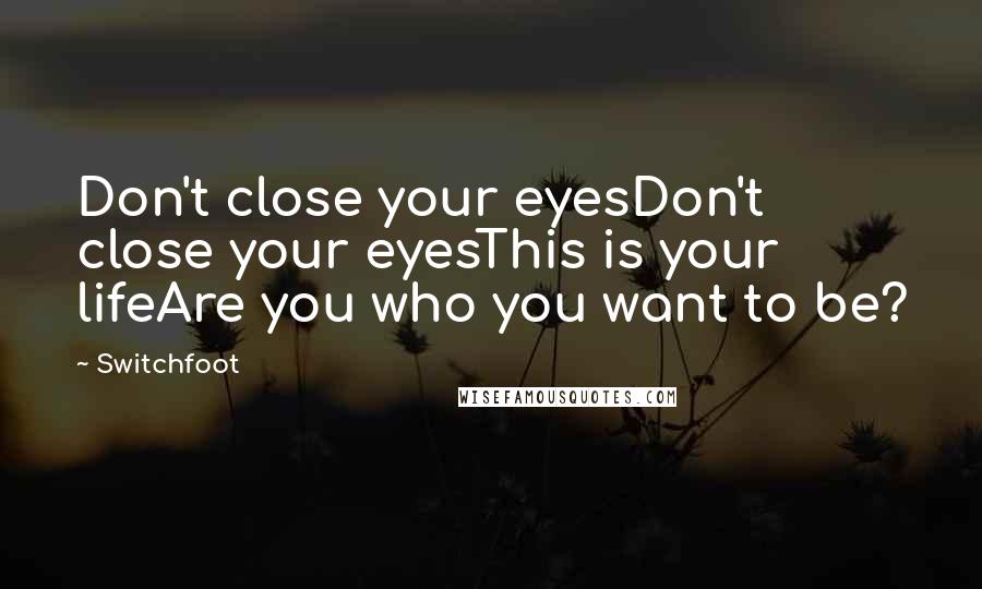 Switchfoot Quotes: Don't close your eyesDon't close your eyesThis is your lifeAre you who you want to be?