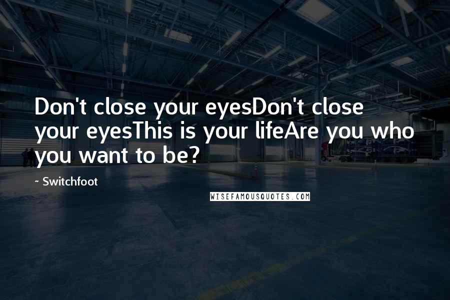 Switchfoot Quotes: Don't close your eyesDon't close your eyesThis is your lifeAre you who you want to be?