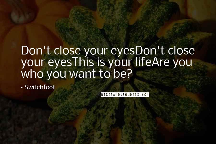 Switchfoot Quotes: Don't close your eyesDon't close your eyesThis is your lifeAre you who you want to be?