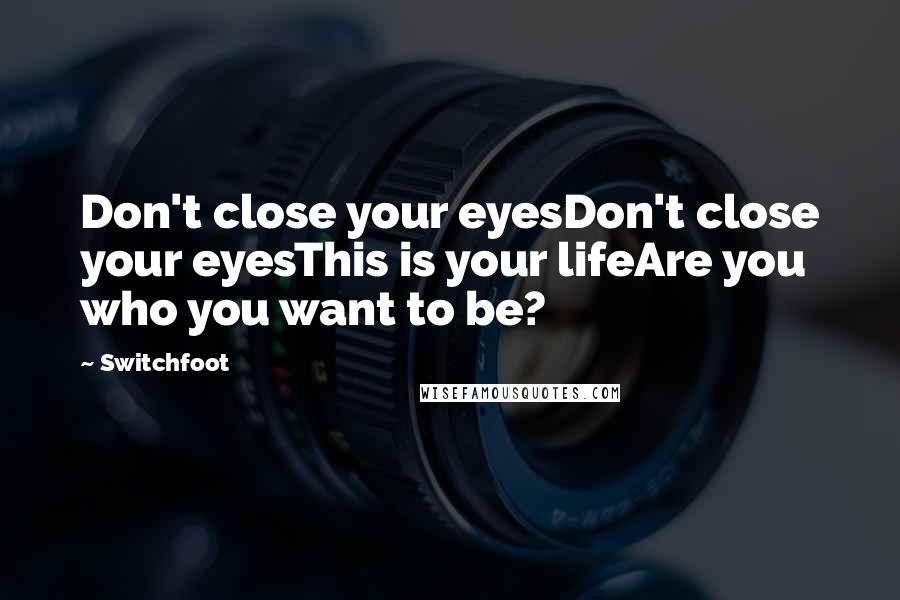 Switchfoot Quotes: Don't close your eyesDon't close your eyesThis is your lifeAre you who you want to be?