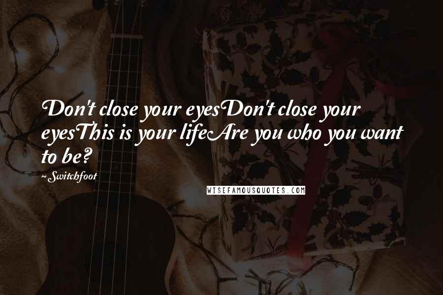 Switchfoot Quotes: Don't close your eyesDon't close your eyesThis is your lifeAre you who you want to be?