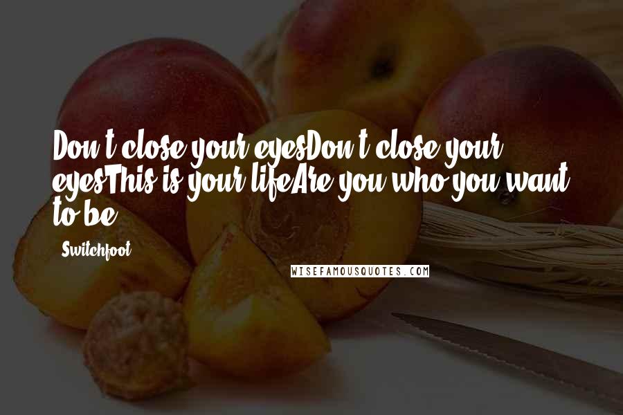 Switchfoot Quotes: Don't close your eyesDon't close your eyesThis is your lifeAre you who you want to be?