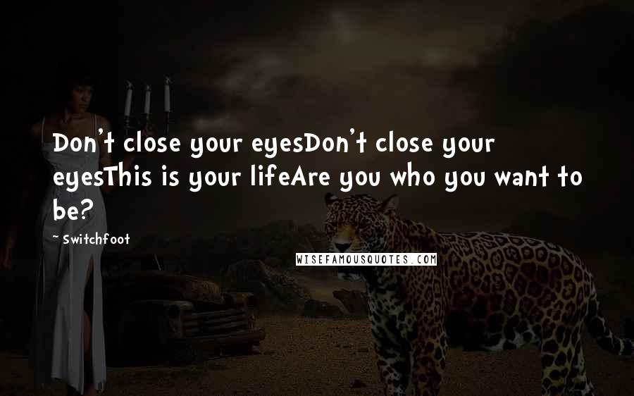 Switchfoot Quotes: Don't close your eyesDon't close your eyesThis is your lifeAre you who you want to be?