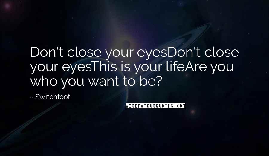 Switchfoot Quotes: Don't close your eyesDon't close your eyesThis is your lifeAre you who you want to be?