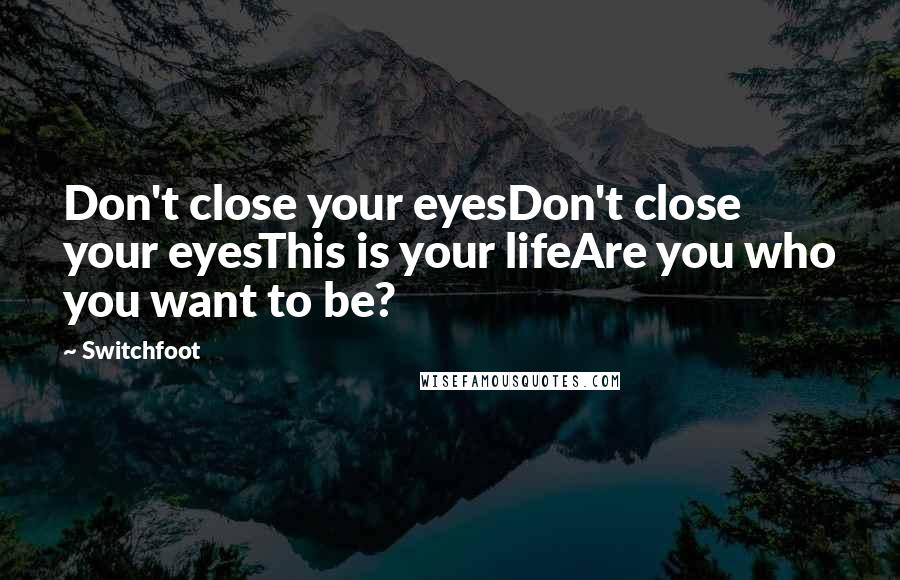 Switchfoot Quotes: Don't close your eyesDon't close your eyesThis is your lifeAre you who you want to be?