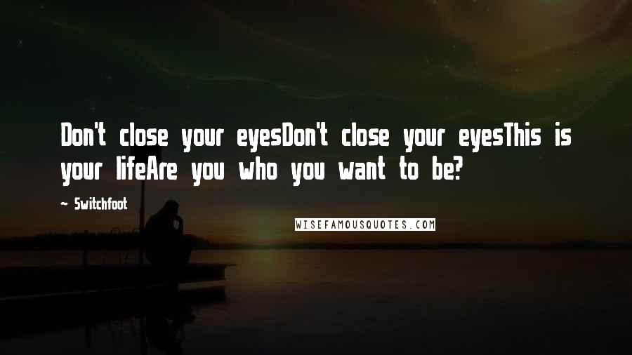 Switchfoot Quotes: Don't close your eyesDon't close your eyesThis is your lifeAre you who you want to be?