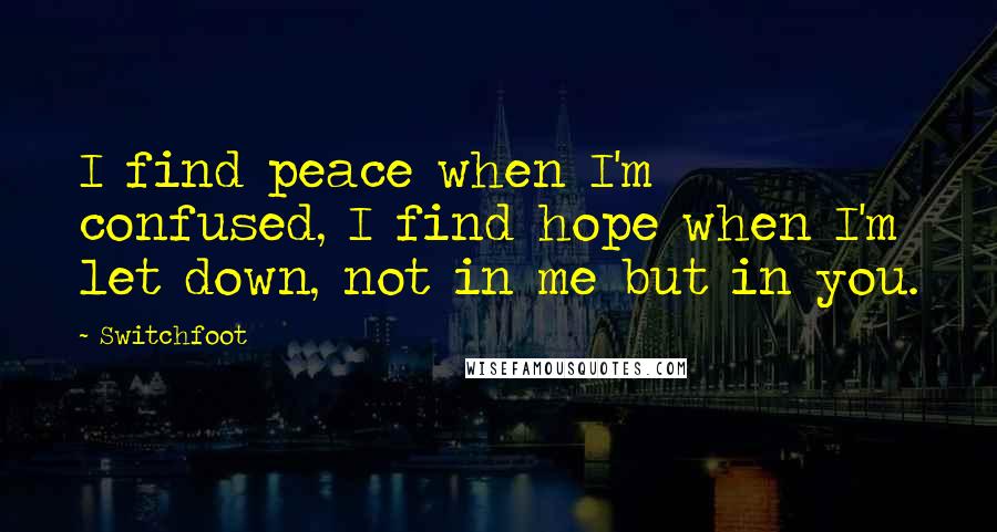 Switchfoot Quotes: I find peace when I'm confused, I find hope when I'm let down, not in me but in you.