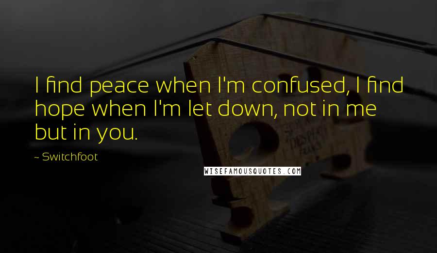 Switchfoot Quotes: I find peace when I'm confused, I find hope when I'm let down, not in me but in you.