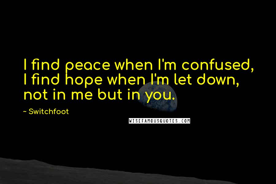 Switchfoot Quotes: I find peace when I'm confused, I find hope when I'm let down, not in me but in you.