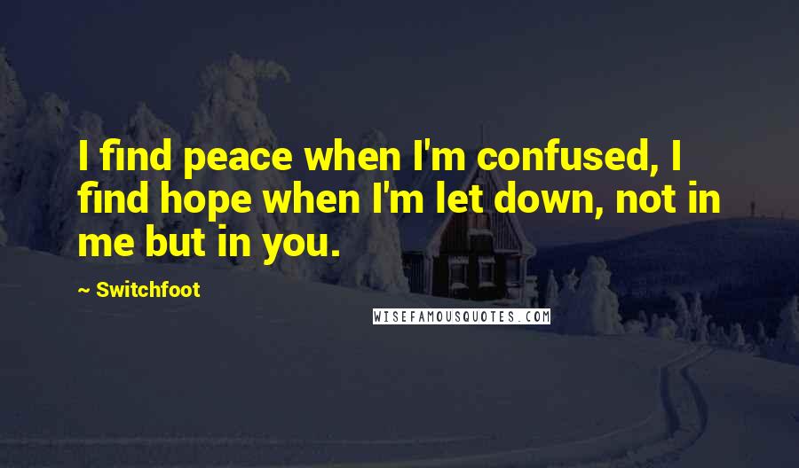Switchfoot Quotes: I find peace when I'm confused, I find hope when I'm let down, not in me but in you.