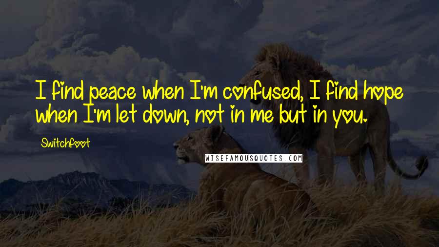 Switchfoot Quotes: I find peace when I'm confused, I find hope when I'm let down, not in me but in you.